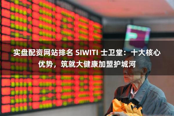 实盘配资网站排名 SIWITI 士卫堂：十大核心优势，筑就大健康加盟护城河