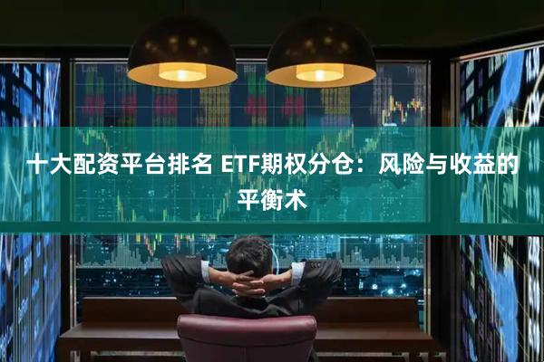 十大配资平台排名 ETF期权分仓：风险与收益的平衡术
