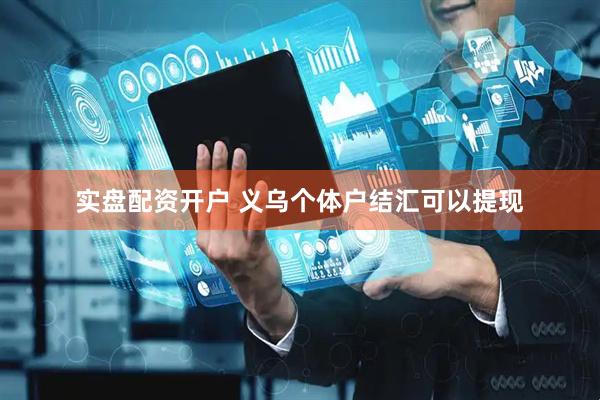实盘配资开户 义乌个体户结汇可以提现