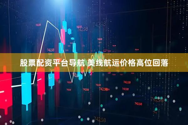 股票配资平台导航 美线航运价格高位回落