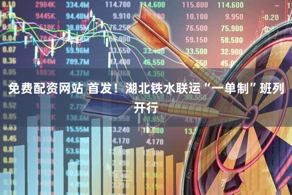 免费配资网站 首发！湖北铁水联运“一单制”班列开行