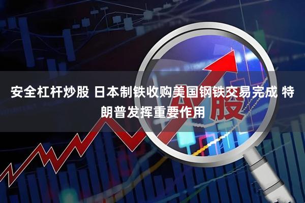 安全杠杆炒股 日本制铁收购美国钢铁交易完成 特朗普发挥重要作用