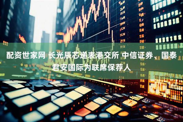 配资世家网 长光辰芯递表港交所 中信证券、国泰君安国际为联席保荐人