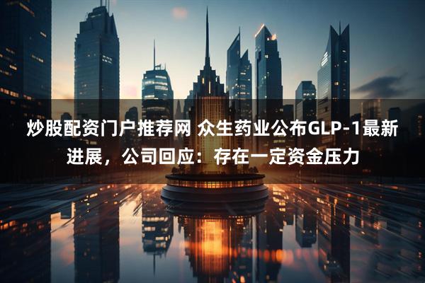 炒股配资门户推荐网 众生药业公布GLP-1最新进展，公司回应：存在一定资金压力