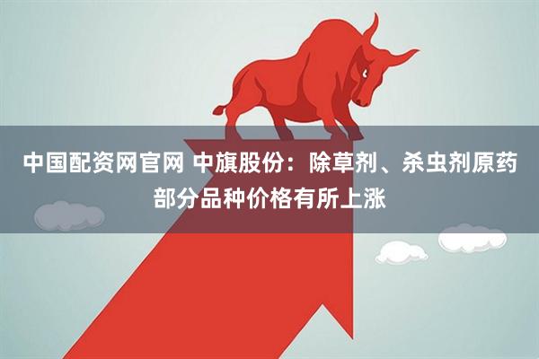 中国配资网官网 中旗股份：除草剂、杀虫剂原药部分品种价格有所上涨