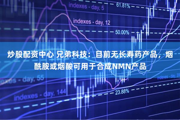 炒股配资中心 兄弟科技：目前无长寿药产品，烟酰胺或烟酸可用于合成NMN产品
