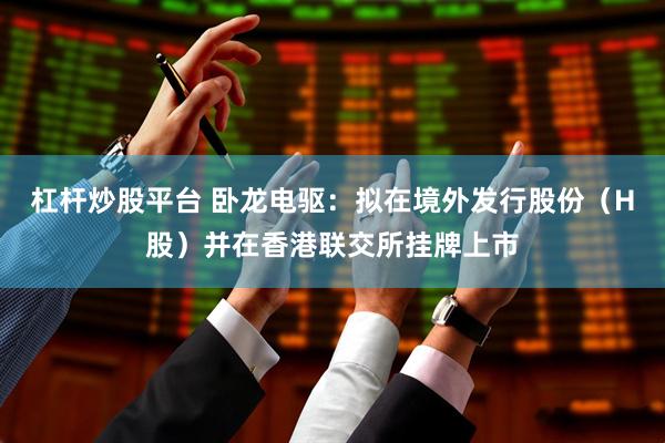 杠杆炒股平台 卧龙电驱：拟在境外发行股份（H股）并在香港联交所挂牌上市