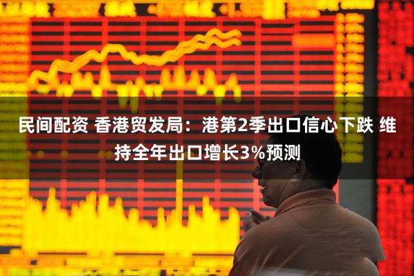 民间配资 香港贸发局：港第2季出口信心下跌 维持全年出口增长3%预测