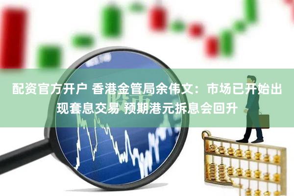 配资官方开户 香港金管局余伟文：市场已开始出现套息交易 预期港元拆息会回升