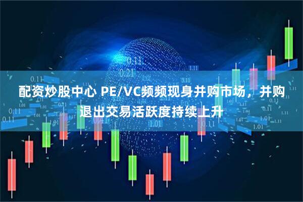 配资炒股中心 PE/VC频频现身并购市场，并购退出交易活跃度持续上升