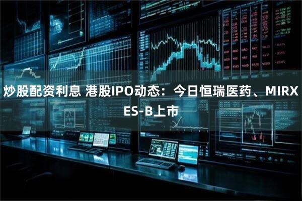 炒股配资利息 港股IPO动态：今日恒瑞医药、MIRXES-B上市