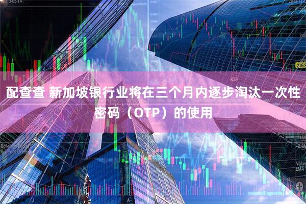 配查查 新加坡银行业将在三个月内逐步淘汰一次性密码（OTP）的使用
