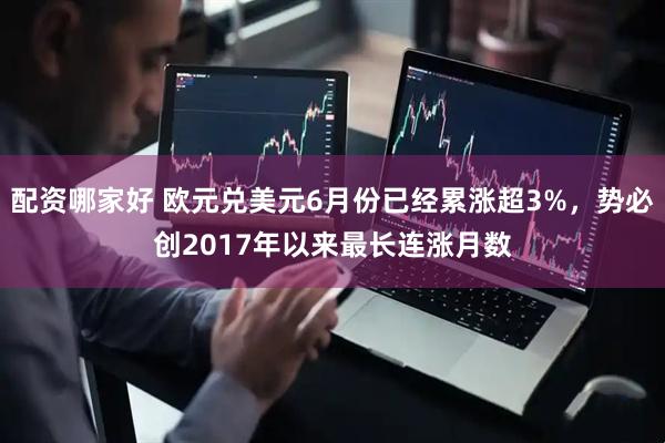 配资哪家好 欧元兑美元6月份已经累涨超3%，势必创2017年以来最长连涨月数