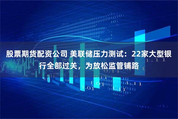 股票期货配资公司 美联储压力测试：22家大型银行全部过关，为放松监管铺路