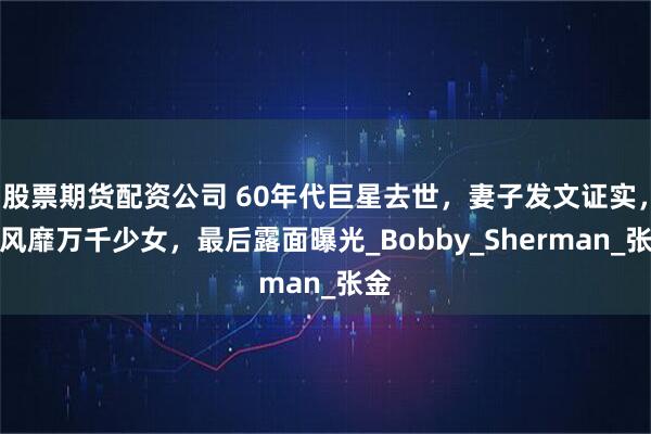 股票期货配资公司 60年代巨星去世，妻子发文证实，曾风靡万千少女，最后露面曝光_Bobby_Sherman_张金