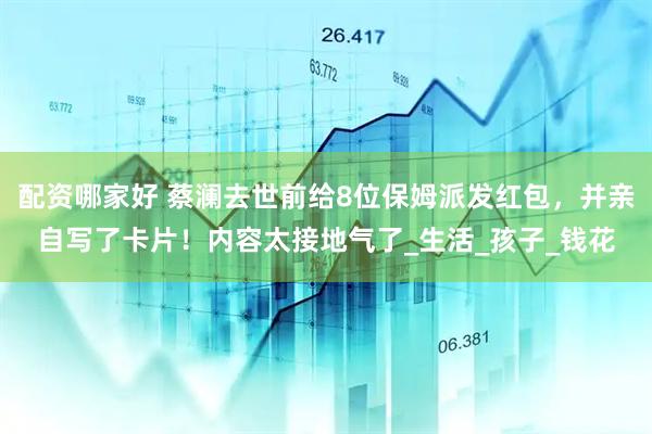 配资哪家好 蔡澜去世前给8位保姆派发红包，并亲自写了卡片！内容太接地气了_生活_孩子_钱花