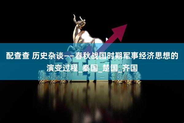 配查查 历史杂谈——春秋战国时期军事经济思想的演变过程_秦国_楚国_齐国