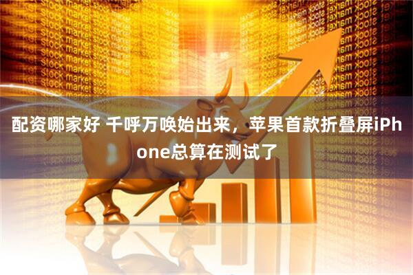 配资哪家好 千呼万唤始出来，苹果首款折叠屏iPhone总算在测试了