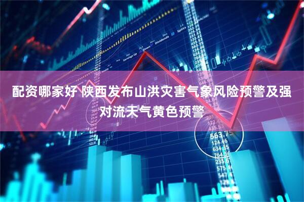 配资哪家好 陕西发布山洪灾害气象风险预警及强对流天气黄色预警