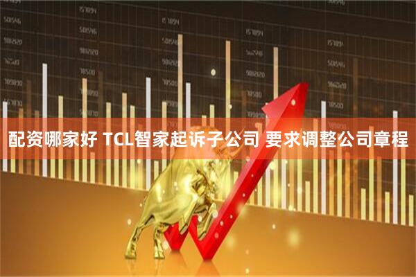 配资哪家好 TCL智家起诉子公司 要求调整公司章程