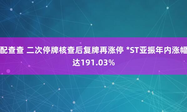 配查查 二次停牌核查后复牌再涨停 *ST亚振年内涨幅达191.03%