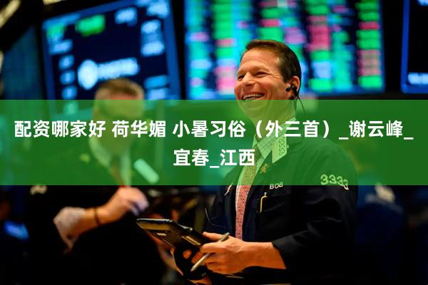 配资哪家好 荷华媚 小暑习俗（外三首）_谢云峰_宜春_江西