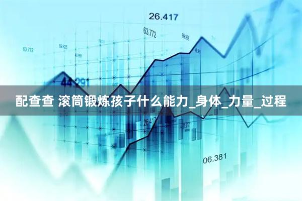 配查查 滚筒锻炼孩子什么能力_身体_力量_过程
