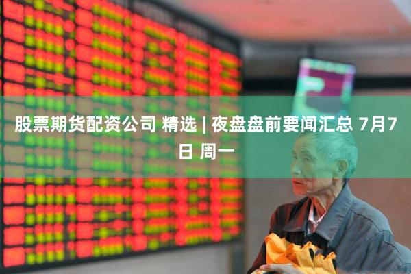 股票期货配资公司 精选 | 夜盘盘前要闻汇总 7月7日 周一