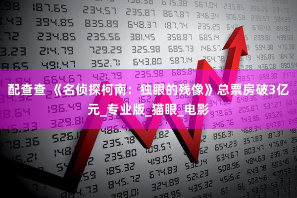 配查查 《名侦探柯南：独眼的残像》总票房破3亿元_专业版_猫眼_电影
