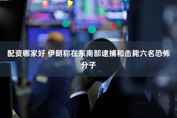 配资哪家好 伊朗称在东南部逮捕和击毙六名恐怖分子