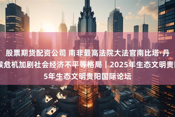 股票期货配资公司 南非最高法院大法官南比塔·丹布扎： 气候危机加剧社会经济不平等格局｜2025年生态文明贵阳国际论坛