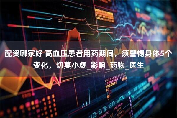 配资哪家好 高血压患者用药期间，须警惕身体5个变化，切莫小觑_影响_药物_医生