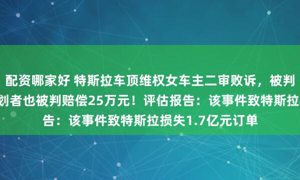 配资哪家好 特斯拉车顶维权女车主二审败诉，被判赔偿17万元，策划者也被判赔偿25万元！评估报告：该事件致特斯拉损失1.7亿元订单