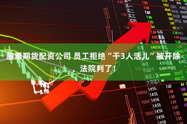 股票期货配资公司 员工拒绝“干3人活儿”被开除，法院判了！
