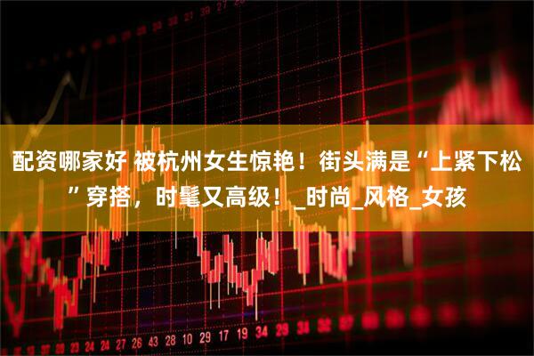 配资哪家好 被杭州女生惊艳！街头满是“上紧下松”穿搭，时髦又高级！_时尚_风格_女孩