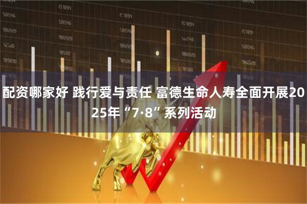 配资哪家好 践行爱与责任 富德生命人寿全面开展2025年“7·8”系列活动