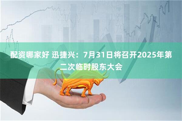配资哪家好 迅捷兴：7月31日将召开2025年第二次临时股东大会
