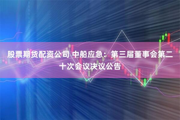 股票期货配资公司 中船应急：第三届董事会第二十次会议决议公告