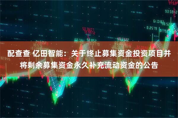配查查 亿田智能：关于终止募集资金投资项目并将剩余募集资金永久补充流动资金的公告