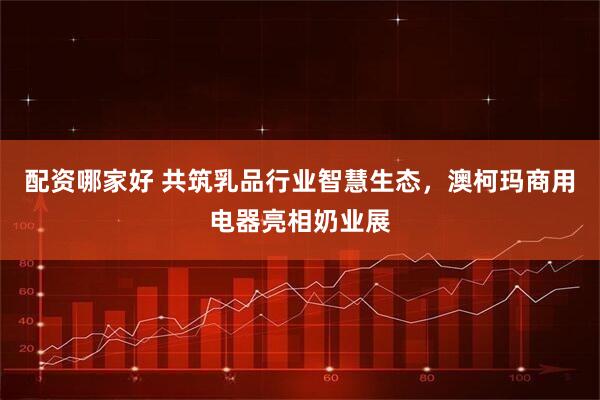 配资哪家好 共筑乳品行业智慧生态，澳柯玛商用电器亮相奶业展