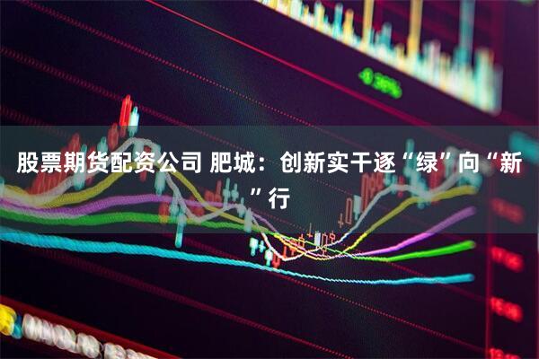 股票期货配资公司 肥城：创新实干逐“绿”向“新”行
