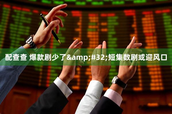 配查查 爆款剧少了 短集数剧或迎风口