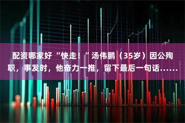 配资哪家好 “快走！”汤伟鹏（35岁）因公殉职，事发时，他奋力一推，留下最后一句话……
