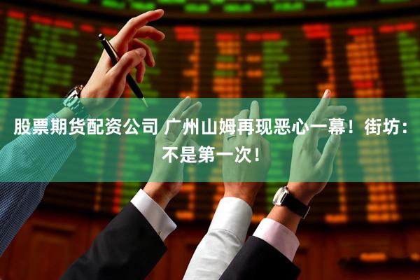 股票期货配资公司 广州山姆再现恶心一幕！街坊：不是第一次！