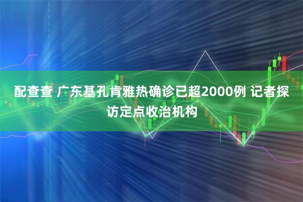 配查查 广东基孔肯雅热确诊已超2000例 记者探访定点收治机构