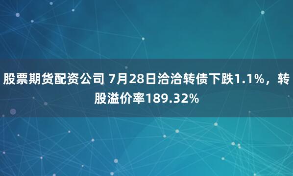 股票期货配资公司 7月28日洽洽转债下跌1.1%，转股溢价率189.32%