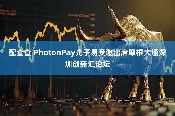 配查查 PhotonPay光子易受邀出席摩根大通深圳创新汇论坛
