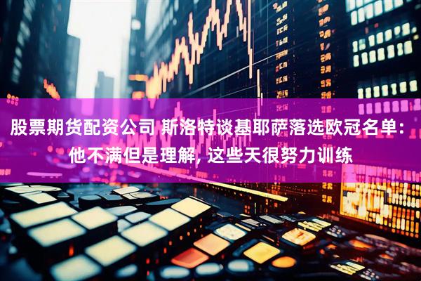 股票期货配资公司 斯洛特谈基耶萨落选欧冠名单: 他不满但是理解, 这些天很努力训练