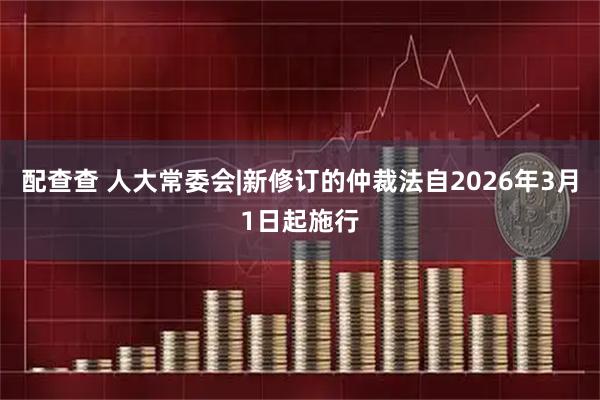 配查查 人大常委会|新修订的仲裁法自2026年3月1日起施行