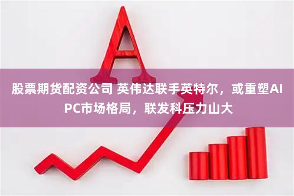 股票期货配资公司 英伟达联手英特尔，或重塑AI PC市场格局，联发科压力山大